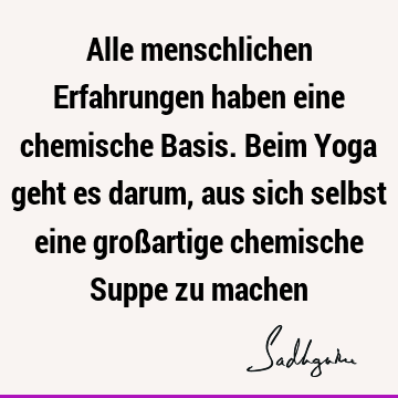 Alle menschlichen Erfahrungen haben eine chemische Basis. Beim Yoga geht es darum, aus sich selbst eine großartige chemische Suppe zu