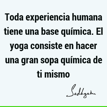 Toda experiencia humana tiene una base química. El yoga consiste en hacer una gran sopa química de ti