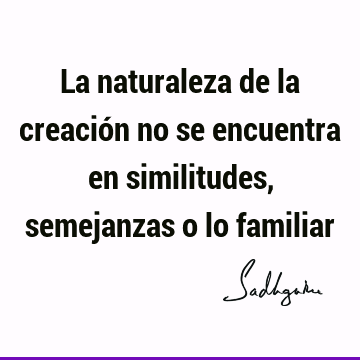 La naturaleza de la creación no se encuentra en similitudes, semejanzas o lo