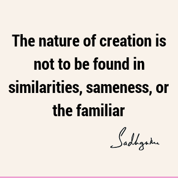 The nature of creation is not to be found in similarities, sameness, or the
