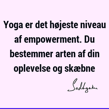 Yoga er det højeste niveau af empowerment. Du bestemmer arten af din oplevelse og skæ