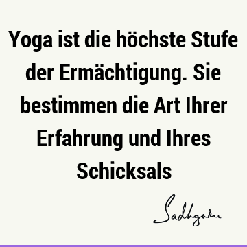 Yoga ist die höchste Stufe der Ermächtigung. Sie bestimmen die Art Ihrer Erfahrung und Ihres S