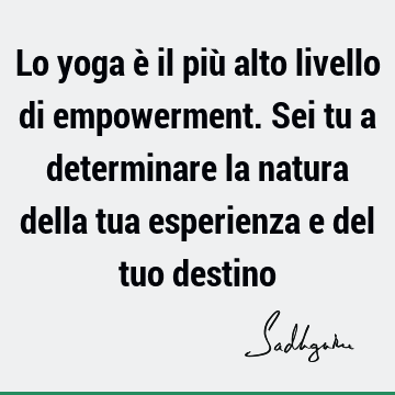 Lo yoga è il più alto livello di empowerment. Sei tu a determinare la natura della tua esperienza e del tuo