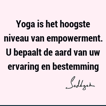 Yoga is het hoogste niveau van empowerment. U bepaalt de aard van uw ervaring en