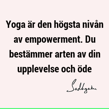 Yoga är den högsta nivån av empowerment. Du bestämmer arten av din upplevelse och ö