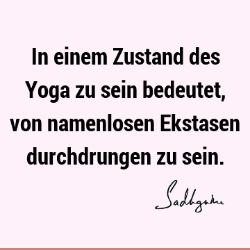 In einem Zustand des Yoga zu sein bedeutet, von namenlosen Ekstasen durchdrungen zu