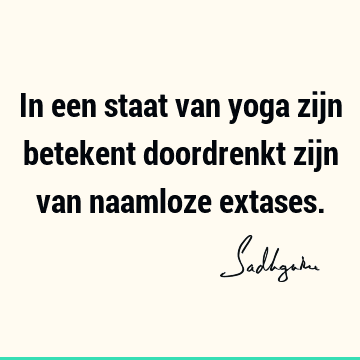 In een staat van yoga zijn betekent doordrenkt zijn van naamloze