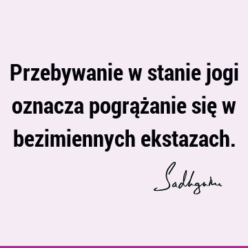 Przebywanie w stanie jogi oznacza pogrążanie się w bezimiennych