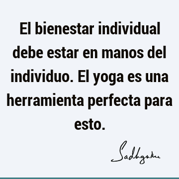 El bienestar individual debe estar en manos del individuo. El yoga es una herramienta perfecta para