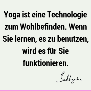 Yoga ist eine Technologie zum Wohlbefinden. Wenn Sie lernen, es zu benutzen, wird es für Sie