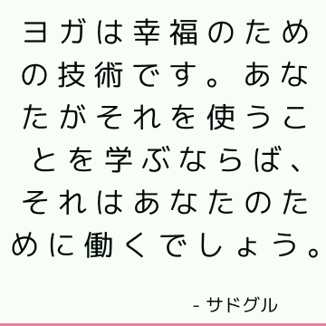 ヨガは幸福のための技術です。 あなたがそれを使うことを学ぶならば、それはあなたのために働くでしょう。