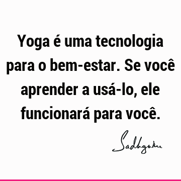 Yoga é uma tecnologia para o bem-estar. Se você aprender a usá-lo, ele funcionará para você