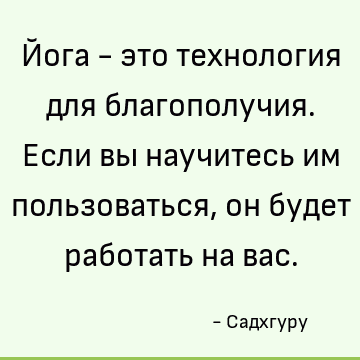 Йога - это технология для благополучия. Если вы научитесь им пользоваться, он будет работать на вас