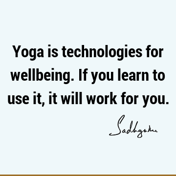 Yoga is technologies for wellbeing. If you learn to use it, it will work for