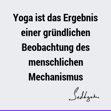 Yoga ist das Ergebnis einer gründlichen Beobachtung des menschlichen M