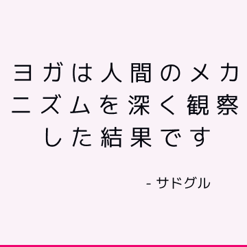 ヨガは人間のメカニズムを深く観察した結果です