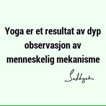 Yoga er et resultat av dyp observasjon av menneskelig