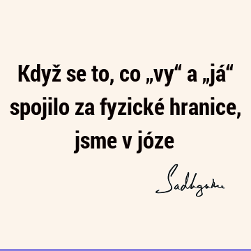 Když se to, co „vy“ a „já“ spojilo za fyzické hranice, jsme v jó