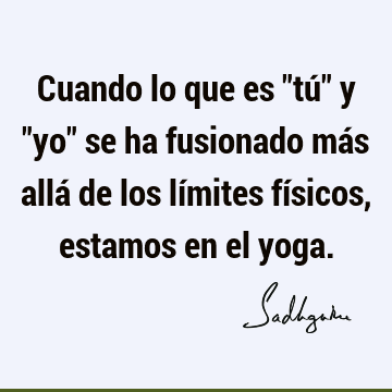 Cuando lo que es "tú" y "yo" se ha fusionado más allá de los límites físicos, estamos en el