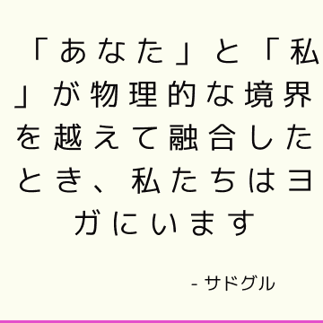 「あなた」と「私」が物理的な境界を越えて融合したとき、私たちはヨガにいます