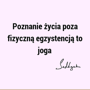 Poznanie życia poza fizyczną egzystencją to