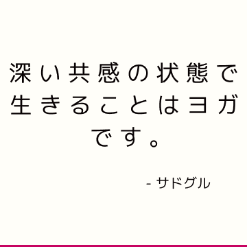 深い共感の状態で生きることはヨガです。