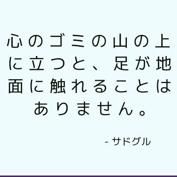 心のゴミの山の上に立つと、足が地面に触れることはありません。