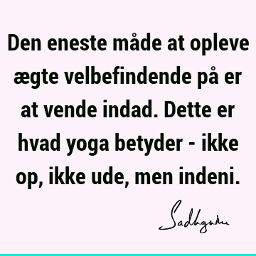 Den eneste måde at opleve ægte velbefindende på er at vende indad. Dette er hvad yoga betyder - ikke op, ikke ude, men