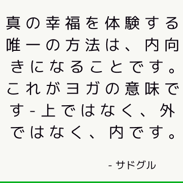 真の幸福を体験する唯一の方法は、内向きになることです。 これがヨガの意味です-上ではなく、外ではなく、内です。