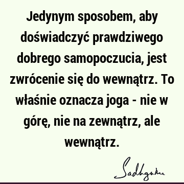 Jedynym sposobem, aby doświadczyć prawdziwego dobrego samopoczucia, jest zwrócenie się do wewnątrz. To właśnie oznacza joga - nie w górę, nie na zewnątrz, ale