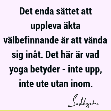 Det enda sättet att uppleva äkta välbefinnande är att vända sig inåt. Det här är vad yoga betyder - inte upp, inte ute utan