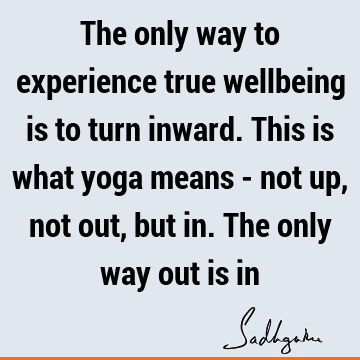 The only way to experience true wellbeing is to turn inward. This is what yoga means - not up, not out, but in. The only way out is