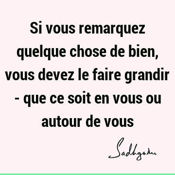 Si vous remarquez quelque chose de bien, vous devez le faire grandir - que ce soit en vous ou autour de