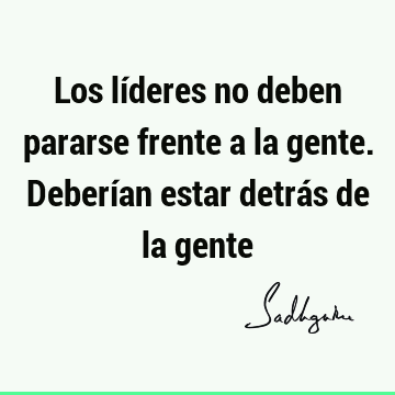 Los líderes no deben pararse frente a la gente. Deberían estar detrás de la