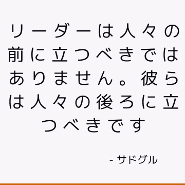 リーダーは人々の前に立つべきではありません。 彼らは人々の後ろに立つべきです