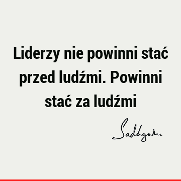 Liderzy nie powinni stać przed ludźmi. Powinni stać za ludź