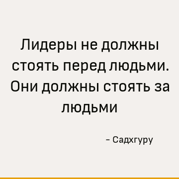 Лидеры не должны стоять перед людьми. Они должны стоять за людьми