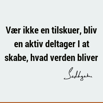 Vær ikke en tilskuer, bliv en aktiv deltager i at skabe, hvad verden