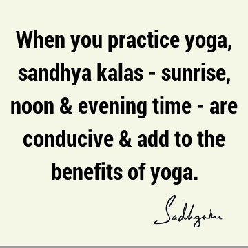 When you practice yoga, sandhya kalas - sunrise, noon & evening time - are conducive & add to the benefits of