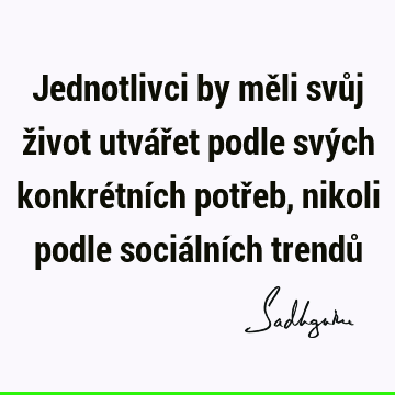 Jednotlivci by měli svůj život utvářet podle svých konkrétních potřeb, nikoli podle sociálních trendů