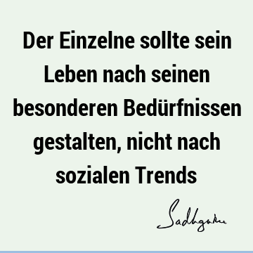 Der Einzelne sollte sein Leben nach seinen besonderen Bedürfnissen gestalten, nicht nach sozialen T