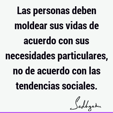 Las personas deben moldear sus vidas de acuerdo con sus necesidades particulares, no de acuerdo con las tendencias