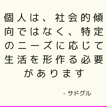 個人は、社会的傾向ではなく、特定のニーズに応じて生活を形作る必要があります