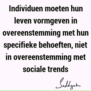 Individuen moeten hun leven vormgeven in overeenstemming met hun specifieke behoeften, niet in overeenstemming met sociale