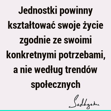 Jednostki powinny kształtować swoje życie zgodnie ze swoimi konkretnymi potrzebami, a nie według trendów społ