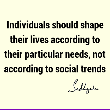 Individuals should shape their lives according to their particular needs, not according to social