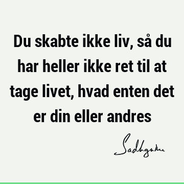 Du skabte ikke liv, så du har heller ikke ret til at tage livet, hvad enten det er din eller