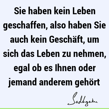 Sie haben kein Leben geschaffen, also haben Sie auch kein Geschäft, um sich das Leben zu nehmen, egal ob es Ihnen oder jemand anderem gehö