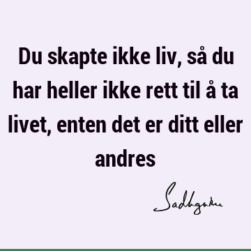 Du skapte ikke liv, så du har heller ikke rett til å ta livet, enten det er ditt eller