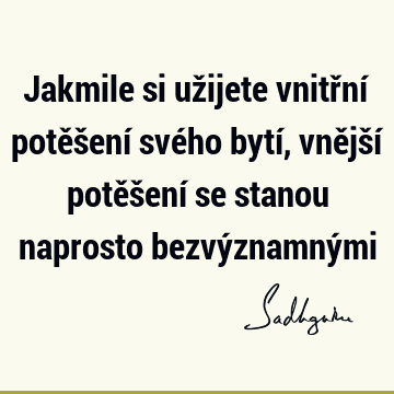 Jakmile si užijete vnitřní potěšení svého bytí, vnější potěšení se stanou naprosto bezvýznamný